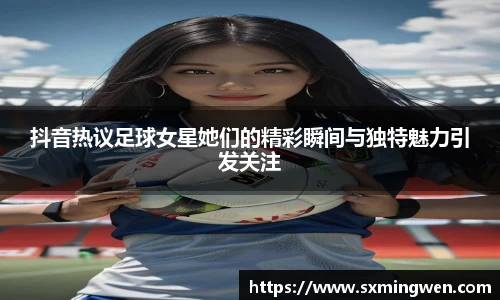 抖音热议足球女星她们的精彩瞬间与独特魅力引发关注